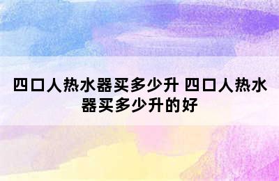 四口人热水器买多少升 四口人热水器买多少升的好